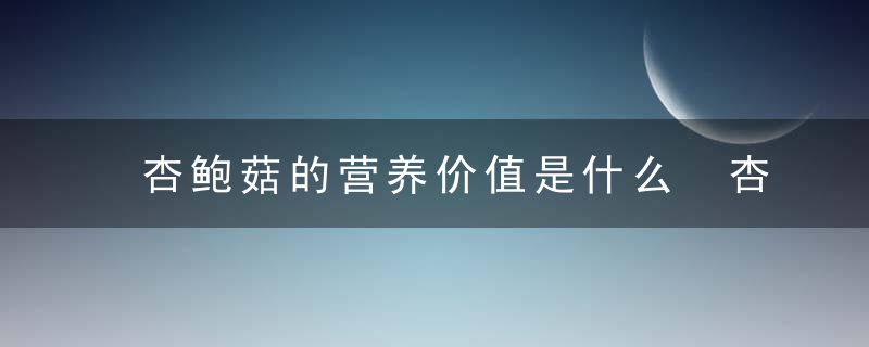 杏鲍菇的营养价值是什么 杏鲍菇的功效及作用有哪些啊